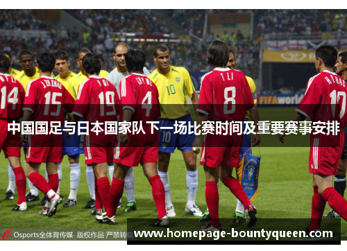 中国国足与日本国家队下一场比赛时间及重要赛事安排