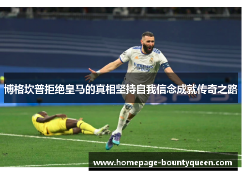 博格坎普拒绝皇马的真相坚持自我信念成就传奇之路 博格坎普拒绝皇马的真相坚持自我信念成就传奇之路