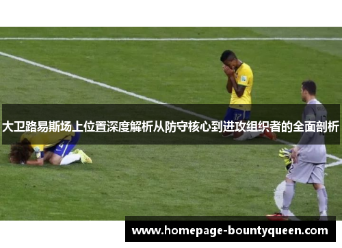 大卫路易斯场上位置深度解析从防守核心到进攻组织者的全面剖析