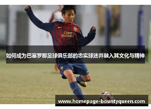 如何成为巴塞罗那足球俱乐部的忠实球迷并融入其文化与精神 如何成为巴塞罗那足球俱乐部的忠实球迷并融入其文化与精神