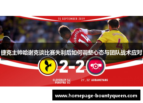 捷克主帅哈谢克谈比赛失利后如何调整心态与团队战术应对 捷克主帅哈谢克谈比赛失利后如何调整心态与团队战术应对