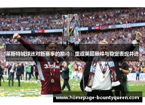 莱斯特城球迷对新赛季的期待:重返英超巅峰与稳定表现并进 莱斯特城球迷对新赛季的期待:重返英超巅峰与稳定表现并进