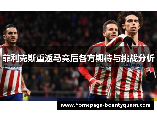 菲利克斯重返马竞后各方期待与挑战分析 菲利克斯重返马竞后各方期待与挑战分析