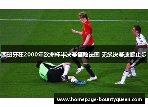 西班牙在2000年欧洲杯半决赛惜败法国 无缘决赛遗憾止步