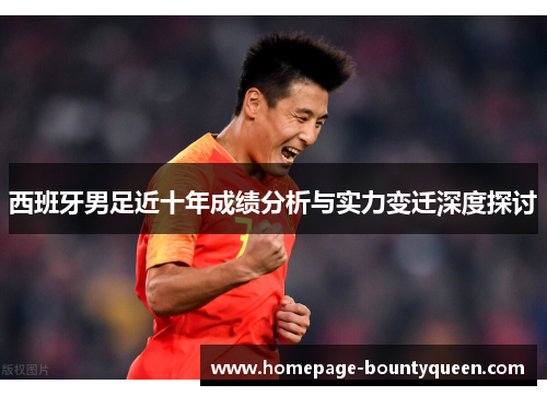西班牙男足近十年成绩分析与实力变迁深度探讨 西班牙男足近十年成绩分析与实力变迁深度探讨