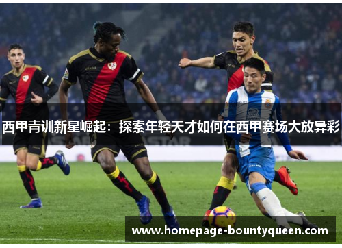 西甲青训新星崛起:探索年轻天才如何在西甲赛场大放异彩 西甲青训新星崛起:探索年轻天才如何在西甲赛场大放异彩