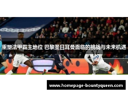 重塑法甲霸主地位 巴黎圣日耳曼面临的挑战与未来机遇 重塑法甲霸主地位 巴黎圣日耳曼面临的挑战与未来机遇