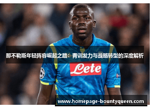 那不勒斯年轻阵容崛起之路:青训发力与战略转型的深度解析 那不勒斯年轻阵容崛起之路:青训发力与战略转型的深度解析