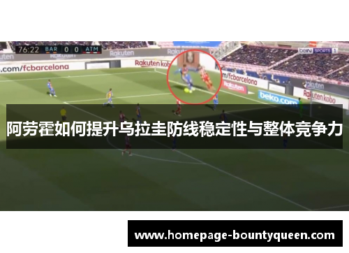 阿劳霍如何提升乌拉圭防线稳定性与整体竞争力 阿劳霍如何提升乌拉圭防线稳定性与整体竞争力