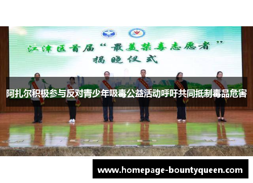 阿扎尔积极参与反对青少年吸毒公益活动呼吁共同抵制毒品危害 阿扎尔积极参与反对青少年吸毒公益活动呼吁共同抵制毒品危害
