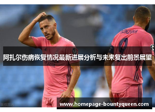 阿扎尔伤病恢复情况最新进展分析与未来复出前景展望