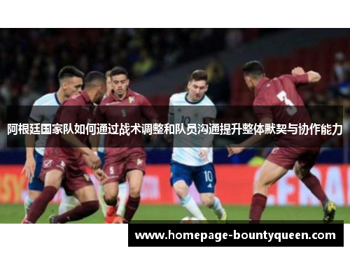 阿根廷国家队如何通过战术调整和队员沟通提升整体默契与协作能力 阿根廷国家队如何通过战术调整和队员沟通提升整体默契与协作能力