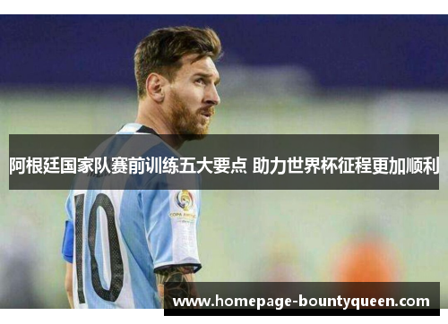 阿根廷国家队赛前训练五大要点 助力世界杯征程更加顺利 阿根廷国家队赛前训练五大要点 助力世界杯征程更加顺利
