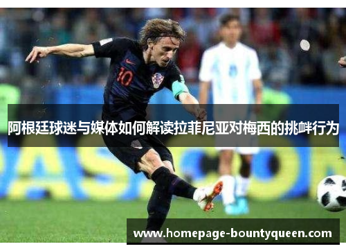 阿根廷球迷与媒体如何解读拉菲尼亚对梅西的挑衅行为 阿根廷球迷与媒体如何解读拉菲尼亚对梅西的挑衅行为