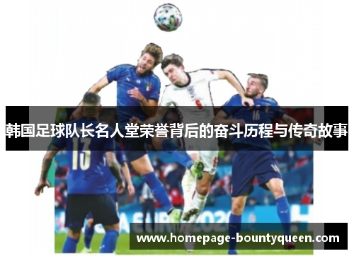 韩国足球队长名人堂荣誉背后的奋斗历程与传奇故事