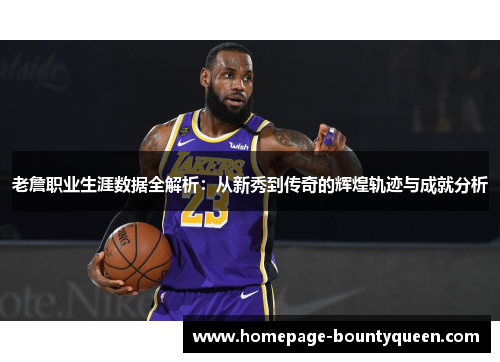 老詹职业生涯数据全解析：从新秀到传奇的辉煌轨迹与成就分析