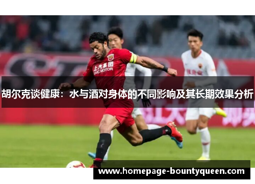 胡尔克谈健康:水与酒对身体的不同影响及其长期效果分析 胡尔克谈健康:水与酒对身体的不同影响及其长期效果分析