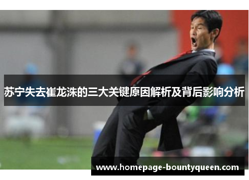 苏宁失去崔龙洙的三大关键原因解析及背后影响分析