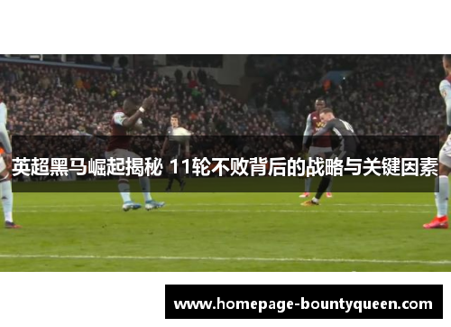 英超黑马崛起揭秘 11轮不败背后的战略与关键因素