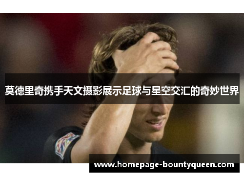 莫德里奇携手天文摄影展示足球与星空交汇的奇妙世界