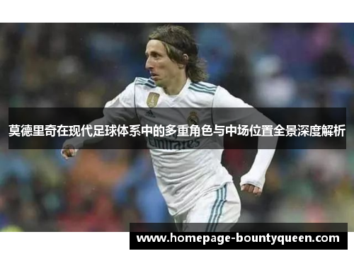 莫德里奇在现代足球体系中的多重角色与中场位置全景深度解析 莫德里奇在现代足球体系中的多重角色与中场位置全景深度解析