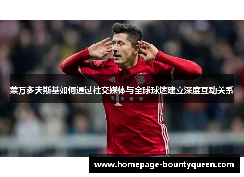 莱万多夫斯基如何通过社交媒体与全球球迷建立深度互动关系