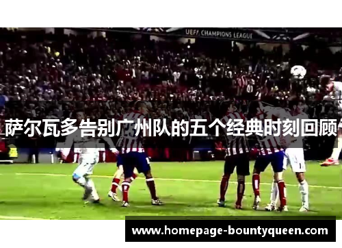 萨尔瓦多告别广州队的五个经典时刻回顾 萨尔瓦多告别广州队的五个经典时刻回顾