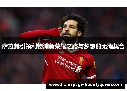 萨拉赫引领利物浦新荣耀之路与梦想的无缝契合 萨拉赫引领利物浦新荣耀之路与梦想的无缝契合