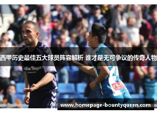 西甲历史最佳五大球员阵容解析 谁才是无可争议的传奇人物 西甲历史最佳五大球员阵容解析 谁才是无可争议的传奇人物