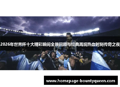 2026年世界杯十大精彩瞬间全景回顾与经典再现热血时刻传奇之夜