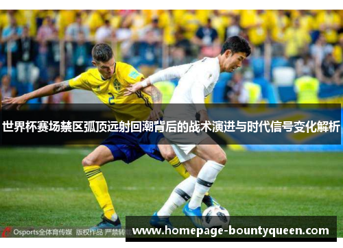 世界杯赛场禁区弧顶远射回潮背后的战术演进与时代信号变化解析