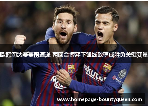 欧冠淘汰赛赛前速递 两回合博弈下锋线效率成胜负关键变量 欧冠淘汰赛赛前速递 两回合博弈下锋线效率成胜负关键变量