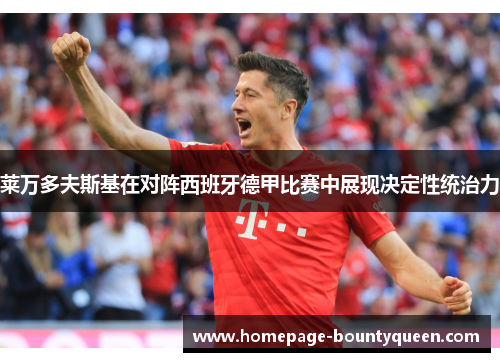 莱万多夫斯基在对阵西班牙德甲比赛中展现决定性统治力 莱万多夫斯基在对阵西班牙德甲比赛中展现决定性统治力