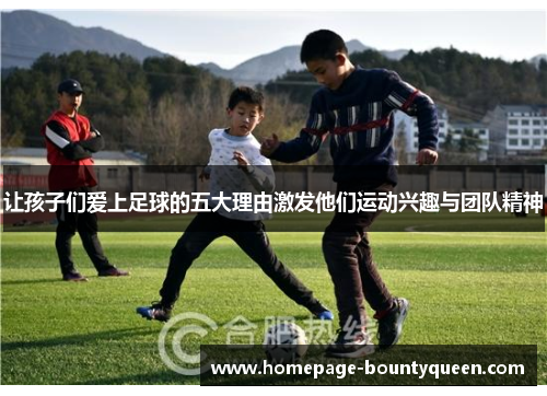 让孩子们爱上足球的五大理由激发他们运动兴趣与团队精神 让孩子们爱上足球的五大理由激发他们运动兴趣与团队精神
