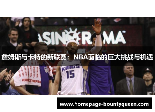 詹姆斯与卡特的新联赛:NBA面临的巨大挑战与机遇 詹姆斯与卡特的新联赛:NBA面临的巨大挑战与机遇
