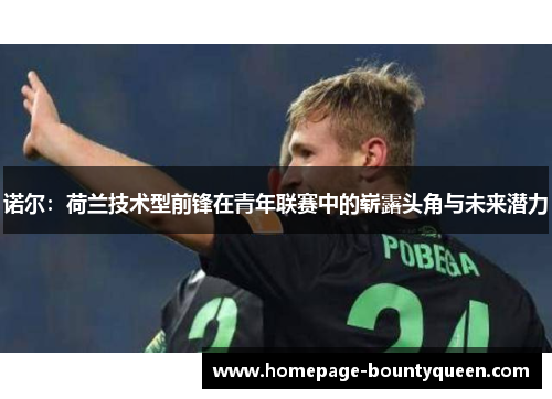 诺尔:荷兰技术型前锋在青年联赛中的崭露头角与未来潜力 诺尔:荷兰技术型前锋在青年联赛中的崭露头角与未来潜力