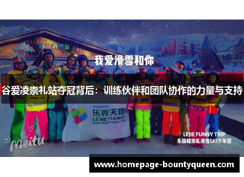 谷爱凌崇礼站夺冠背后:训练伙伴和团队协作的力量与支持 谷爱凌崇礼站夺冠背后:训练伙伴和团队协作的力量与支持