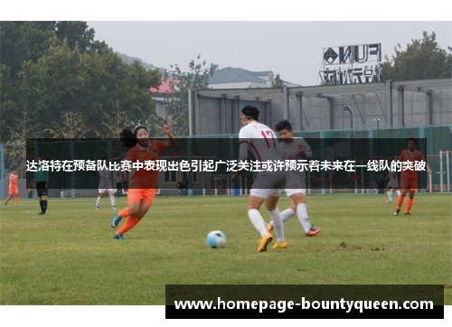 达洛特在预备队比赛中表现出色引起广泛关注或许预示着未来在一线队的突破 达洛特在预备队比赛中表现出色引起广泛关注或许预示着未来在一线队的突破