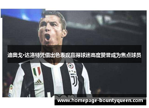 迪奥戈·达洛特凭借出色表现赢得球迷高度赞誉成为焦点球员