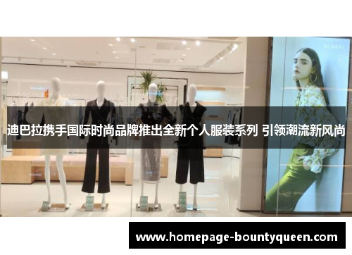 迪巴拉携手国际时尚品牌推出全新个人服装系列 引领潮流新风尚 迪巴拉携手国际时尚品牌推出全新个人服装系列 引领潮流新风尚