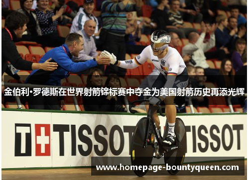金伯利·罗德斯在世界射箭锦标赛中夺金为美国射箭历史再添光辉 金伯利·罗德斯在世界射箭锦标赛中夺金为美国射箭历史再添光辉