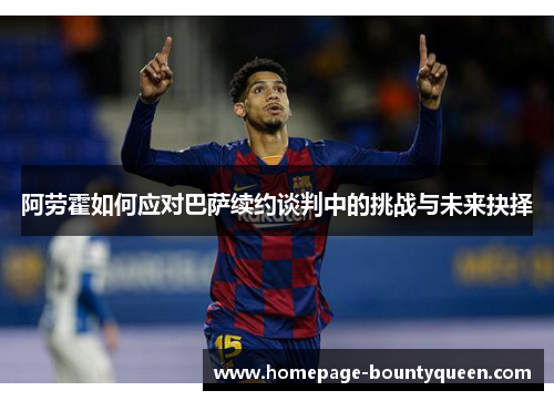 阿劳霍如何应对巴萨续约谈判中的挑战与未来抉择 阿劳霍如何应对巴萨续约谈判中的挑战与未来抉择