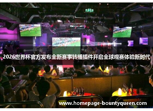 2026世界杯官方发布全新赛事转播插件开启全球观赛体验新时代 2026世界杯官方发布全新赛事转播插件开启全球观赛体验新时代