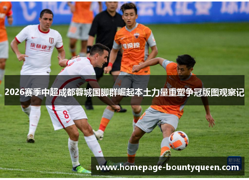 2026赛季中超成都蓉城国脚群崛起本土力量重塑争冠版图观察记 2026赛季中超成都蓉城国脚群崛起本土力量重塑争冠版图观察记