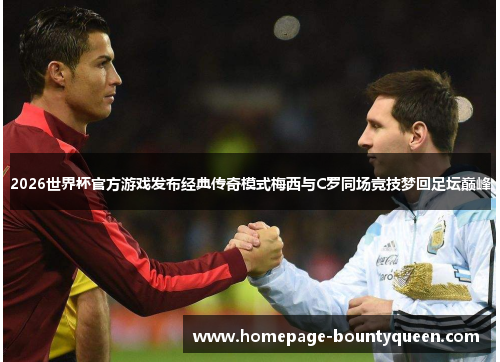 2026世界杯官方游戏发布经典传奇模式梅西与C罗同场竞技梦回足坛巅峰