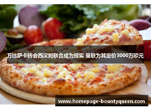 万比萨卡转会西汉姆联合成为现实 曼联为其定价3000万欧元 万比萨卡转会西汉姆联合成为现实 曼联为其定价3000万欧元