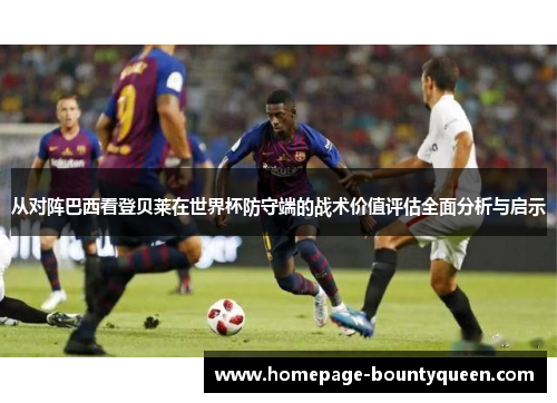 从对阵巴西看登贝莱在世界杯防守端的战术价值评估全面分析与启示 从对阵巴西看登贝莱在世界杯防守端的战术价值评估全面分析与启示