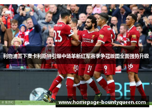 利物浦签下麦卡利斯特引爆中场革新红军赛季争冠版图全面强势升级 利物浦签下麦卡利斯特引爆中场革新红军赛季争冠版图全面强势升级