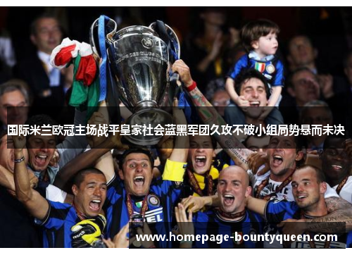 国际米兰欧冠主场战平皇家社会蓝黑军团久攻不破小组局势悬而未决 国际米兰欧冠主场战平皇家社会蓝黑军团久攻不破小组局势悬而未决
