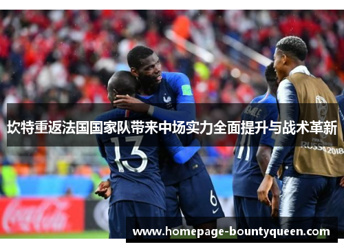 坎特重返法国国家队带来中场实力全面提升与战术革新